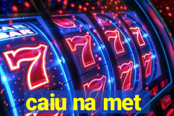 caiu na met